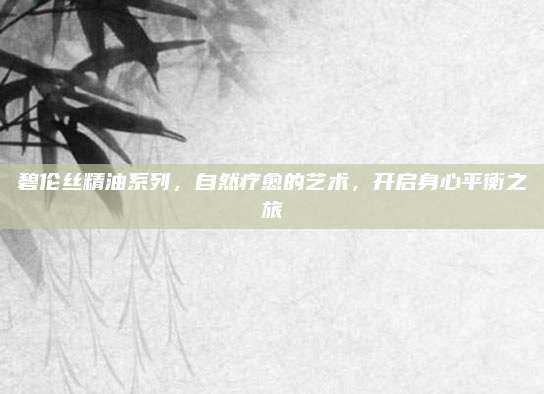 碧伦丝精油系列，自然疗愈的艺术，开启身心平衡之旅