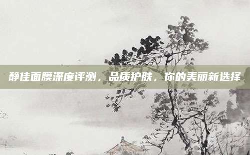 静佳面膜深度评测，品质护肤，你的美丽新选择