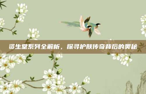 资生堂系列全解析，探寻护肤传奇背后的奥秘
