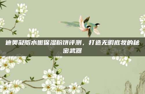 迪奥凝脂水嫩保湿粉饼评测，打造无暇底妆的秘密武器