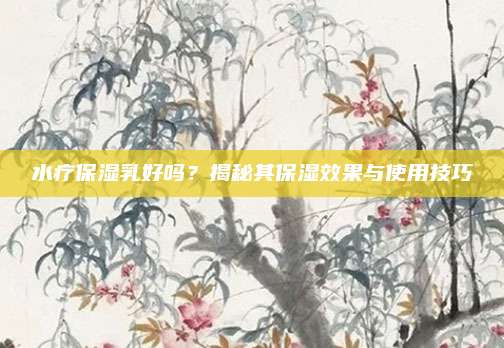水疗保湿乳好吗？揭秘其保湿效果与使用技巧