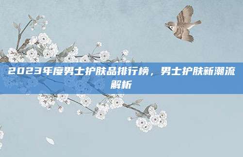 2023年度男士护肤品排行榜，男士护肤新潮流解析