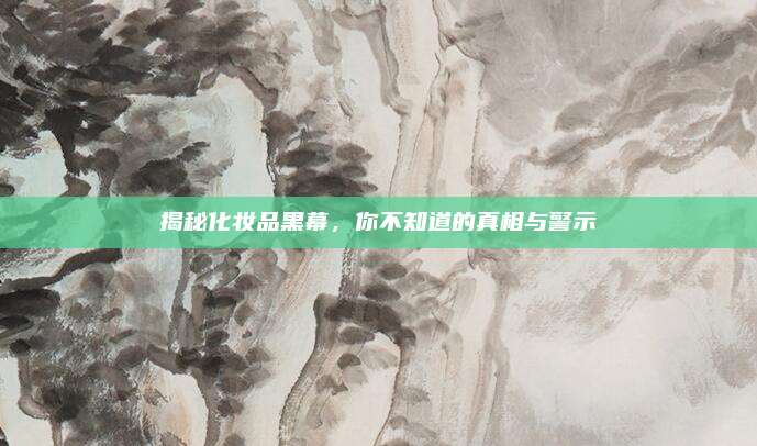 揭秘化妆品黑幕，你不知道的真相与警示