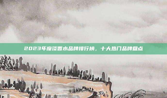 2023年度淡香水品牌排行榜，十大热门品牌盘点