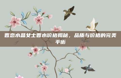 香恋水晶女士香水价格揭秘，品质与价格的完美平衡