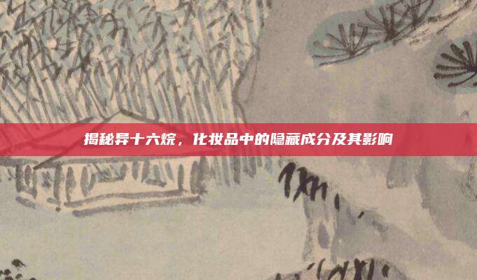 揭秘异十六烷，化妆品中的隐藏成分及其影响