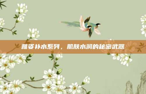 雅姿补水系列，肌肤水润的秘密武器