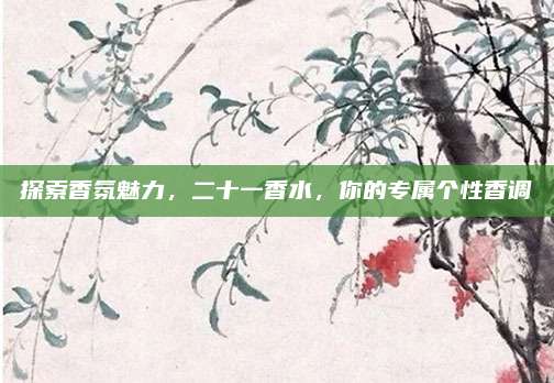 探索香氛魅力，二十一香水，你的专属个性香调