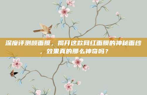 深度评测颜面膜，揭开这款网红面膜的神秘面纱，效果真的那么神奇吗？