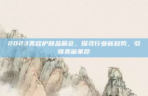 2023美容护肤品展会，探寻行业新趋势，引领美丽革命
