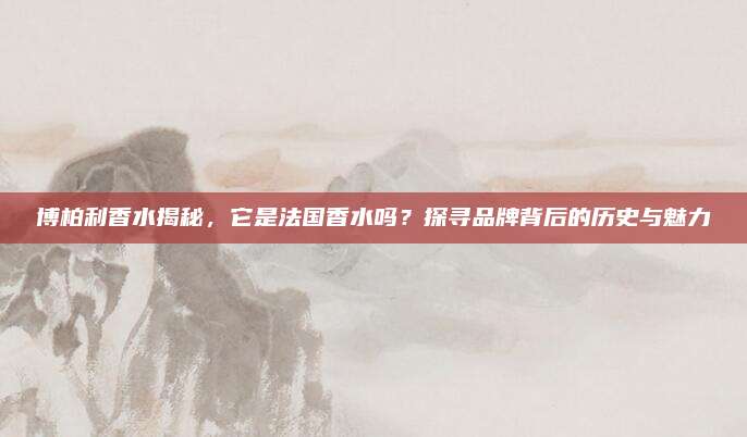 博柏利香水揭秘，它是法国香水吗？探寻品牌背后的历史与魅力