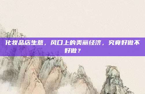 化妆品店生意，风口上的美丽经济，究竟好做不好做？