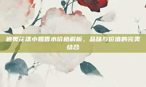 迪奥花漾小姐香水价格解析，品味与价值的完美结合