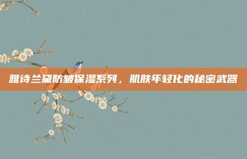 雅诗兰黛防皱保湿系列，肌肤年轻化的秘密武器