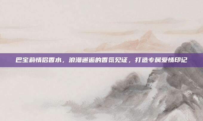 巴宝莉情侣香水，浪漫邂逅的香氛见证，打造专属爱情印记