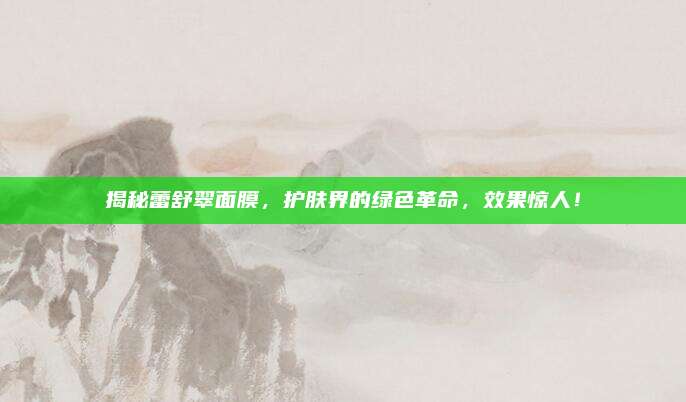 揭秘蕾舒翠面膜，护肤界的绿色革命，效果惊人！