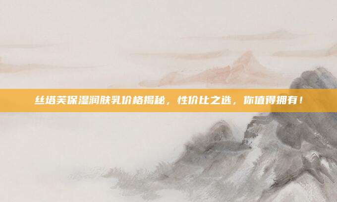 丝塔芙保湿润肤乳价格揭秘，性价比之选，你值得拥有！