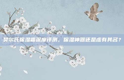 契尔氏保湿霜深度评测，保湿神器还是虚有其名？