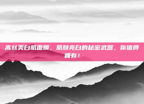 高丝美白肌面膜，肌肤亮白的秘密武器，你值得拥有！