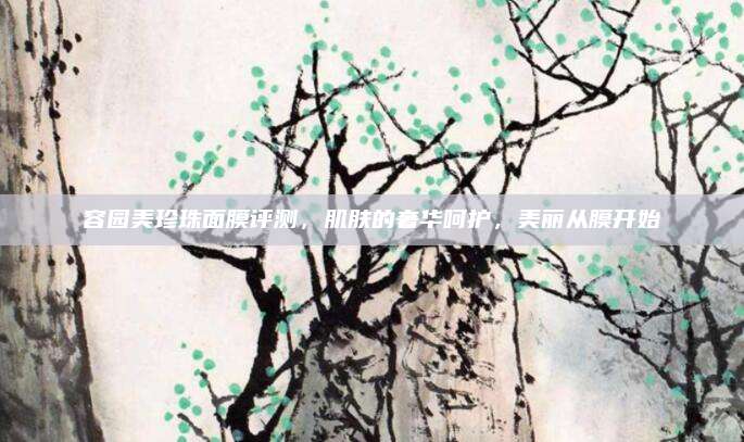 容园美珍珠面膜评测，肌肤的奢华呵护，美丽从膜开始