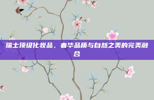 瑞士顶级化妆品，奢华品质与自然之美的完美融合
