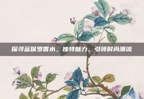 探寻蓝保罗香水，独特魅力，引领时尚潮流