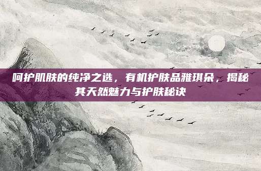 呵护肌肤的纯净之选，有机护肤品雅琪朵，揭秘其天然魅力与护肤秘诀