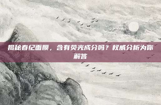 揭秘春纪面膜，含有荧光成分吗？权威分析为你解答