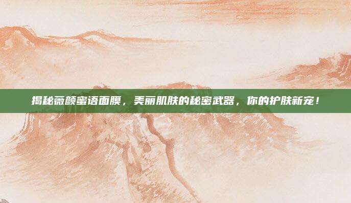 揭秘薇颜蜜语面膜，美丽肌肤的秘密武器，你的护肤新宠！