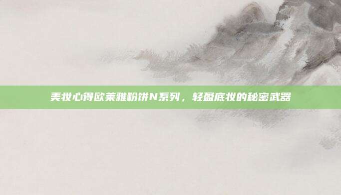 美妆心得欧莱雅粉饼N系列，轻盈底妆的秘密武器