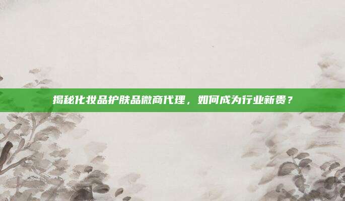 揭秘化妆品护肤品微商代理，如何成为行业新贵？