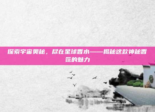 探索宇宙奥秘，尽在星球香水——揭秘这款神秘香氛的魅力