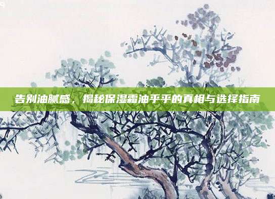 告别油腻感，揭秘保湿霜油乎乎的真相与选择指南