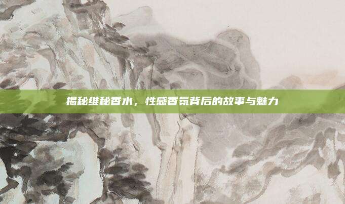 揭秘维秘香水，性感香氛背后的故事与魅力