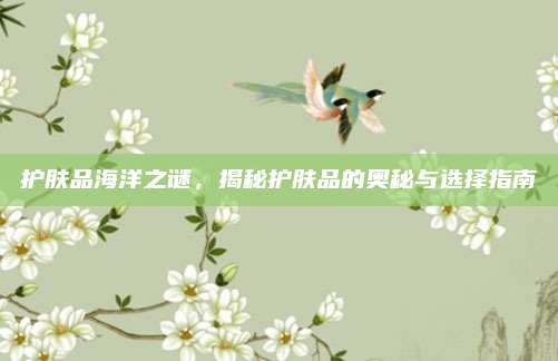 护肤品海洋之谜，揭秘护肤品的奥秘与选择指南