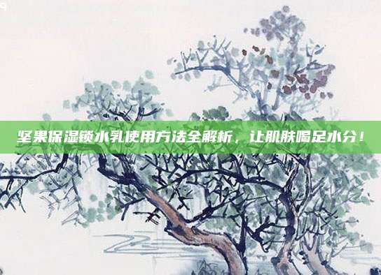 坚果保湿锁水乳使用方法全解析，让肌肤喝足水分！