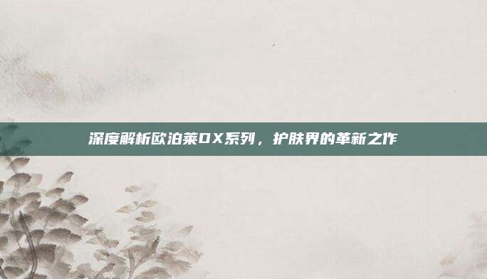 深度解析欧泊莱DX系列，护肤界的革新之作