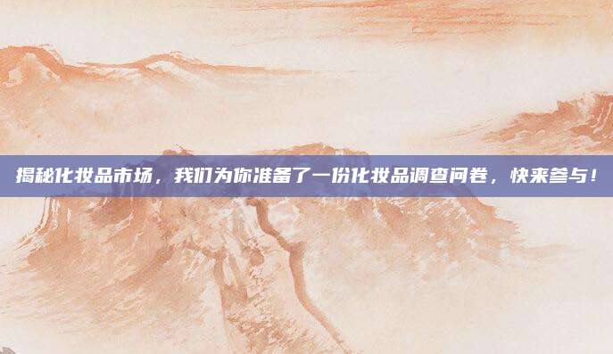 揭秘化妆品市场，我们为你准备了一份化妆品调查问卷，快来参与！