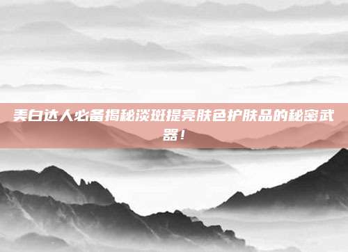 美白达人必备揭秘淡斑提亮肤色护肤品的秘密武器！