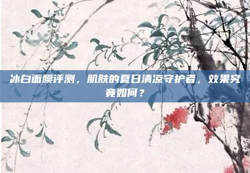 冰白面膜评测，肌肤的夏日清凉守护者，效果究竟如何？