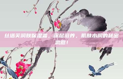 丝塔芙润肤保湿霜,深层滋养,肌肤水润的秘密武器!