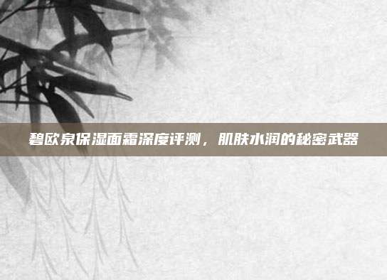 碧欧泉保湿面霜深度评测，肌肤水润的秘密武器