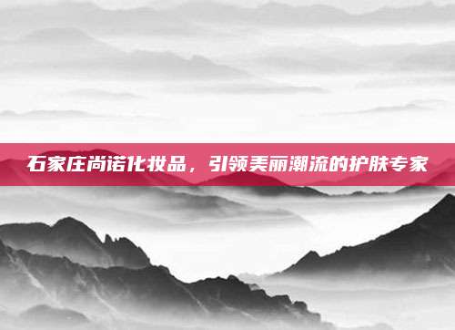 石家庄尚诺化妆品，引领美丽潮流的护肤专家