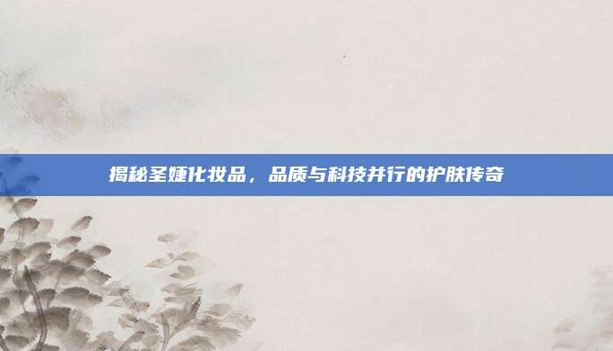 揭秘圣婕化妆品，品质与科技并行的护肤传奇
