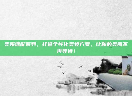 美妍速配系列，打造个性化美妆方案，让你的美丽不再等待！