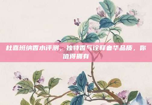 杜嘉班纳香水评测，独特香气诠释奢华品质，你值得拥有