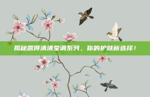 揭秘露得清清莹调系列，你的护肤新选择！