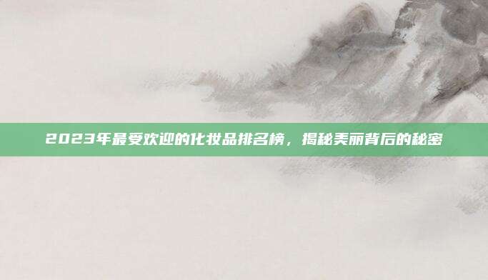 2023年最受欢迎的化妆品排名榜，揭秘美丽背后的秘密