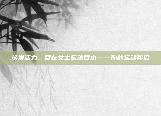 焕发活力，尽在女士运动香水——你的运动伴侣
