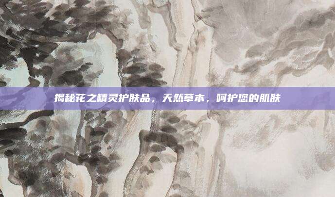 揭秘花之精灵护肤品，天然草本，呵护您的肌肤